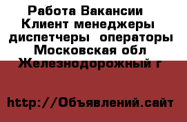 Работа Вакансии - Клиент-менеджеры, диспетчеры, операторы. Московская обл.,Железнодорожный г.